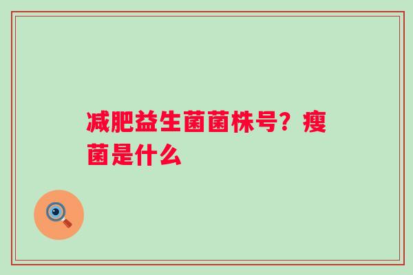 减肥益生菌菌株号？瘦菌是什么
