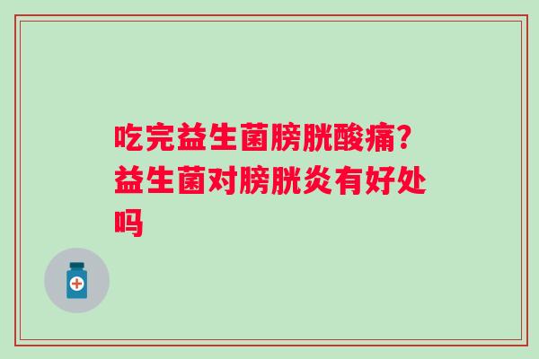 吃完益生菌膀胱酸痛？益生菌对膀胱炎有好处吗