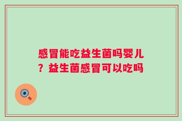 感冒能吃益生菌吗婴儿？益生菌感冒可以吃吗