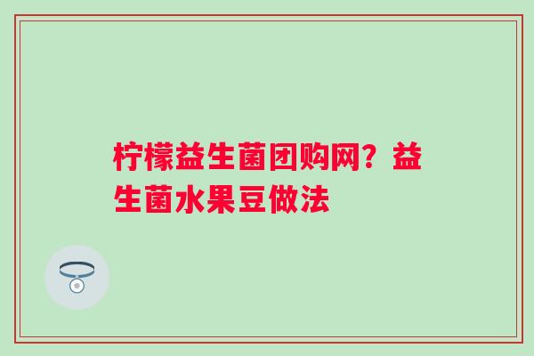 柠檬益生菌团购网？益生菌水果豆做法