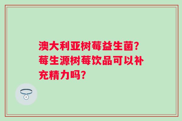 澳大利亚树莓益生菌？莓生源树莓饮品可以补充精力吗？