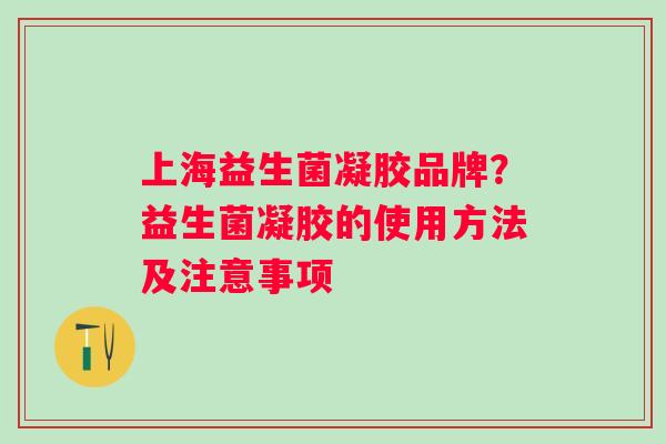 上海益生菌凝胶品牌？益生菌凝胶的使用方法及注意事项