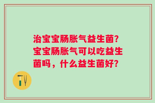 治宝宝肠胀气益生菌？宝宝肠胀气可以吃益生菌吗，什么益生菌好？