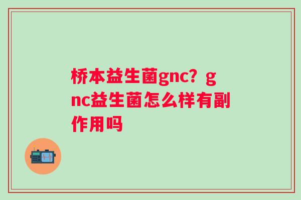 桥本益生菌gnc？gnc益生菌怎么样有副作用吗