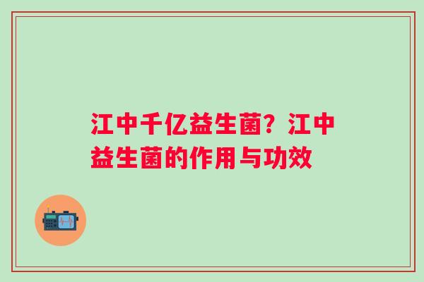 江中千亿益生菌？江中益生菌的作用与功效