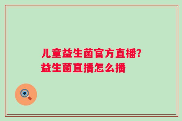 儿童益生菌官方直播？益生菌直播怎么播