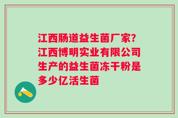 江西肠道益生菌厂家？江西博明实业有限公司生产的益生菌冻干粉是多少亿活生菌