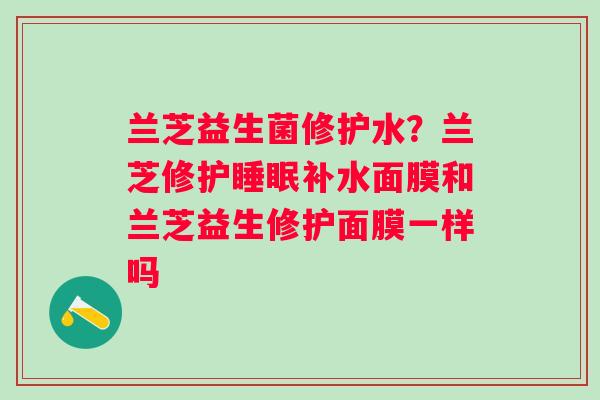 兰芝益生菌修护水？兰芝修护睡眠补水面膜和兰芝益生修护面膜一样吗
