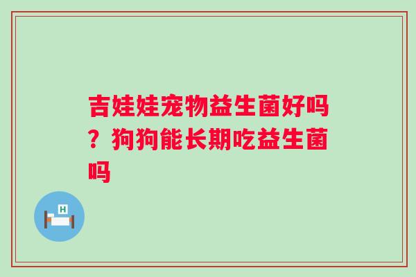 吉娃娃宠物益生菌好吗？狗狗能长期吃益生菌吗