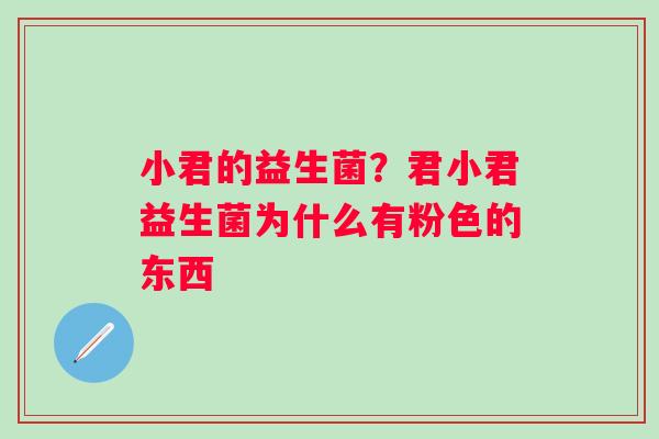 小君的益生菌？君小君益生菌为什么有粉色的东西