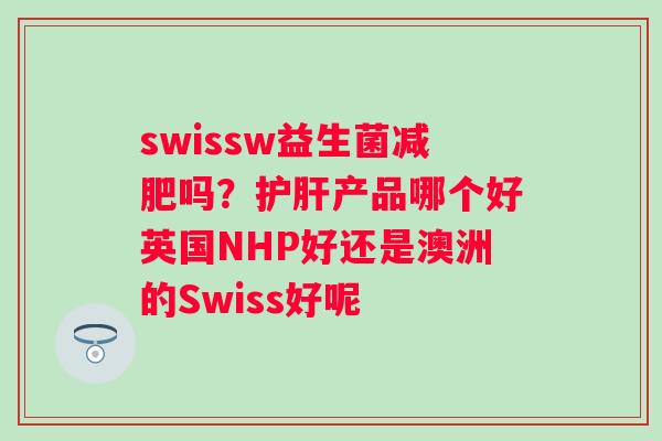 swissw益生菌减肥吗？护肝产品哪个好英国NHP好还是澳洲的Swiss好呢