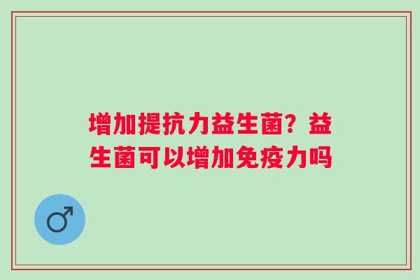 增加提抗力益生菌？益生菌可以增加免疫力吗