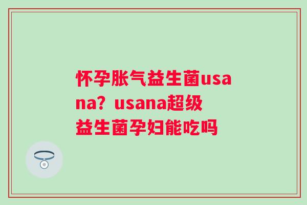 怀孕胀气益生菌usana？usana超级益生菌孕妇能吃吗