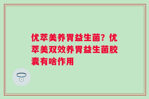 优萃美养胃益生菌？优萃美双效养胃益生菌胶囊有啥作用