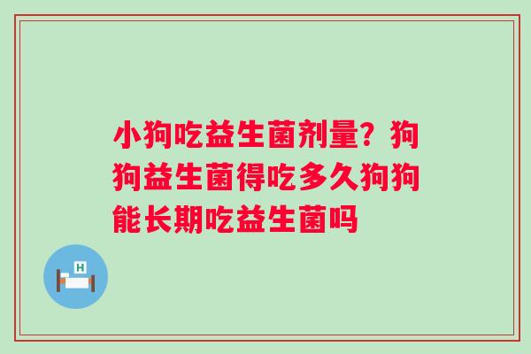 小狗吃益生菌剂量？狗狗益生菌得吃多久狗狗能长期吃益生菌吗