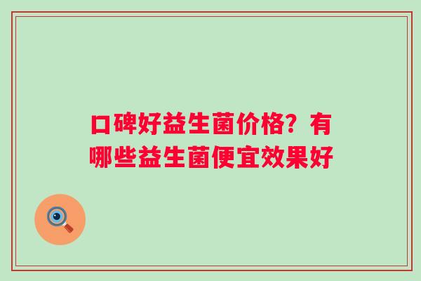 口碑好益生菌价格？有哪些益生菌便宜效果好