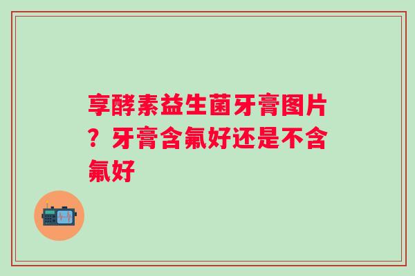 享酵素益生菌牙膏图片？牙膏含氟好还是不含氟好