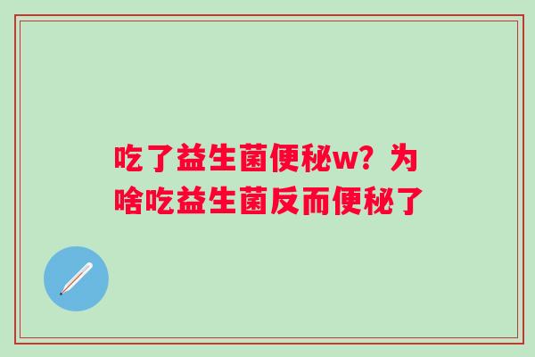 吃了益生菌便秘w？为啥吃益生菌反而便秘了