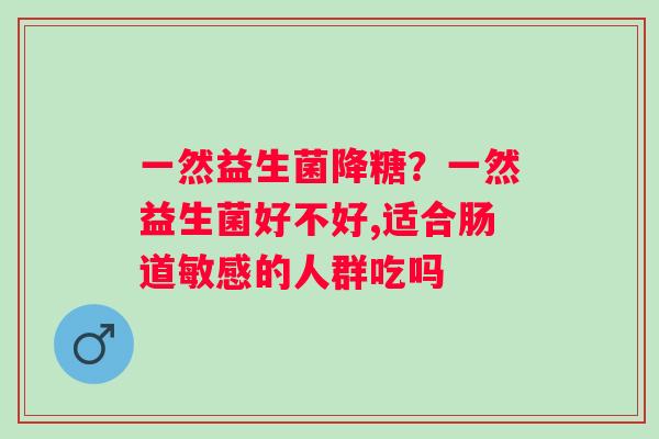 一然益生菌降糖？一然益生菌好不好,适合肠道敏感的人群吃吗