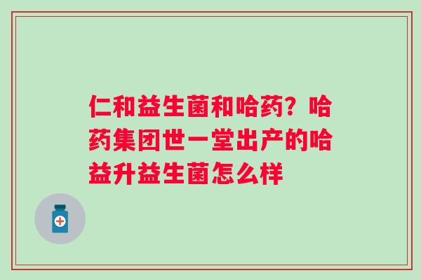 仁和益生菌和哈药？哈药集团世一堂出产的哈益升益生菌怎么样