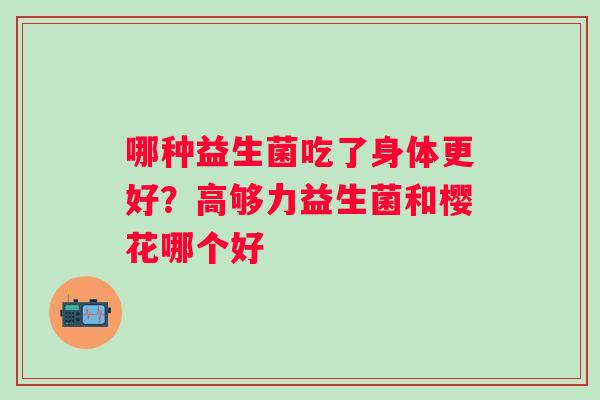 哪种益生菌吃了身体更好？高够力益生菌和樱花哪个好