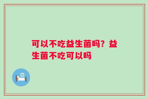 可以不吃益生菌吗？益生菌不吃可以吗