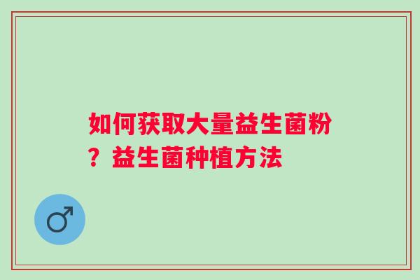 如何获取大量益生菌粉？益生菌种植方法