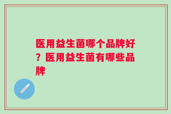医用益生菌哪个品牌好？医用益生菌有哪些品牌