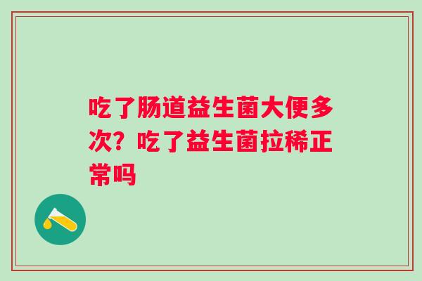 吃了肠道益生菌大便多次？吃了益生菌拉稀正常吗