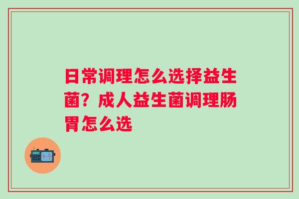 日常调理怎么选择益生菌？成人益生菌调理肠胃怎么选