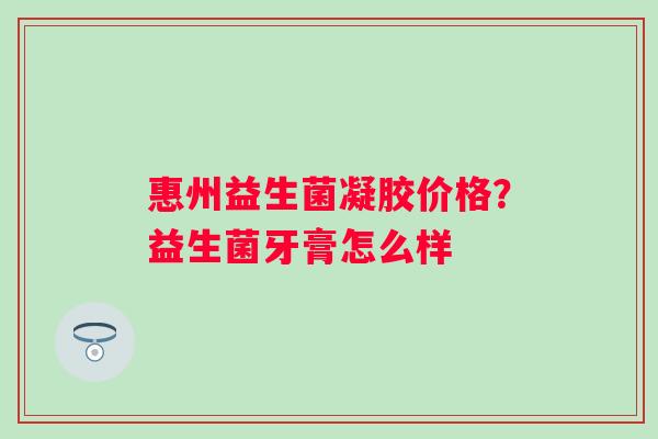 惠州益生菌凝胶价格？益生菌牙膏怎么样