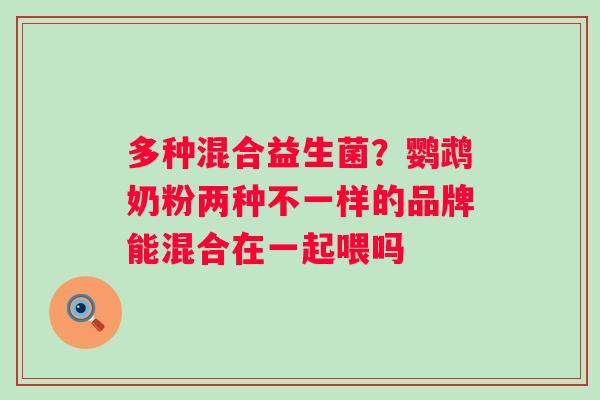 多种混合益生菌？鹦鹉奶粉两种不一样的品牌能混合在一起喂吗