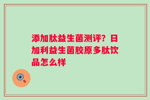 添加肽益生菌测评？日加利益生菌胶原多肽饮品怎么样