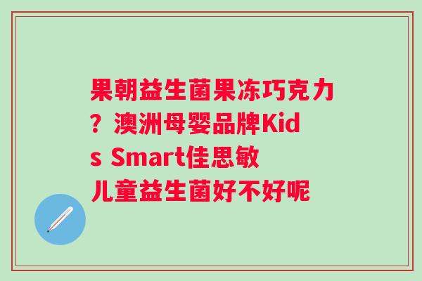 果朝益生菌果冻巧克力？澳洲母婴品牌Kids Smart佳思敏儿童益生菌好不好呢