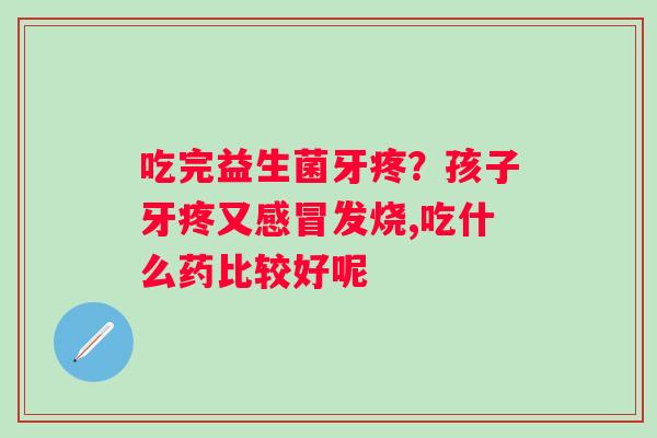 吃完益生菌牙疼？孩子牙疼又感冒发烧,吃什么药比较好呢