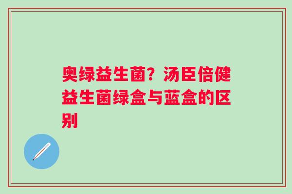 奥绿益生菌？汤臣倍健益生菌绿盒与蓝盒的区别