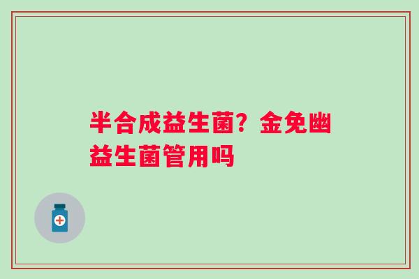 半合成益生菌？金免幽益生菌管用吗