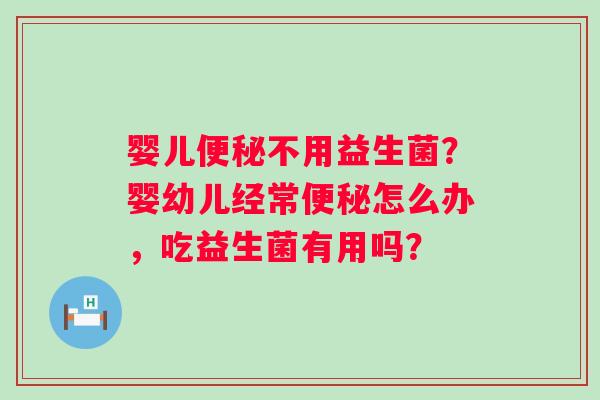 婴儿便秘不用益生菌？婴幼儿经常便秘怎么办，吃益生菌有用吗？