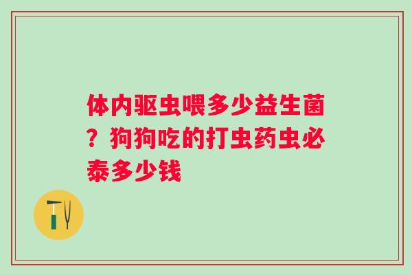 体内驱虫喂多少益生菌？狗狗吃的打虫药虫必泰多少钱