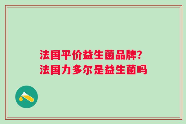 法国平价益生菌品牌？法国力多尔是益生菌吗