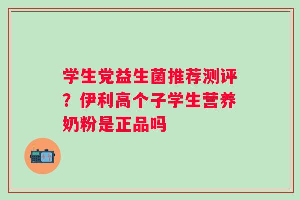学生党益生菌推荐测评？伊利高个子学生营养奶粉是正品吗
