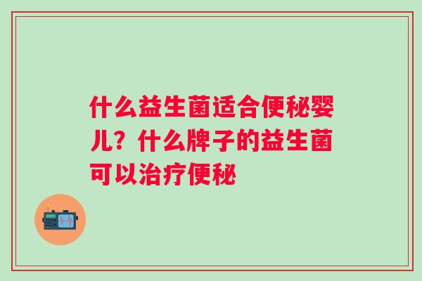 什么益生菌适合便秘婴儿？什么牌子的益生菌可以治疗便秘