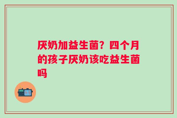 厌奶加益生菌？四个月的孩子厌奶该吃益生菌吗