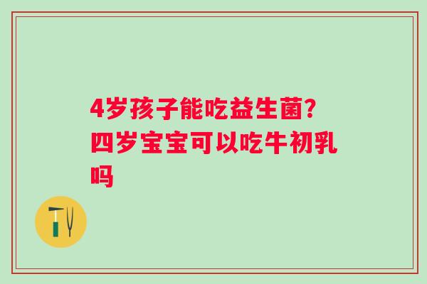4岁孩子能吃益生菌？四岁宝宝可以吃牛初乳吗