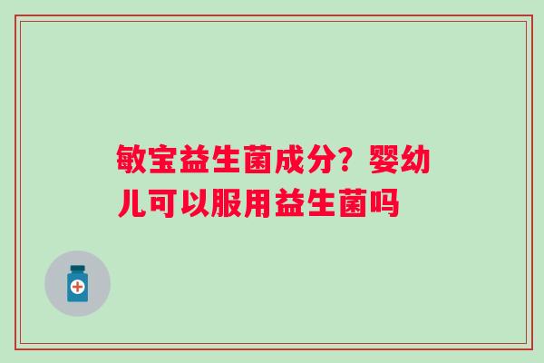 敏宝益生菌成分？婴幼儿可以服用益生菌吗