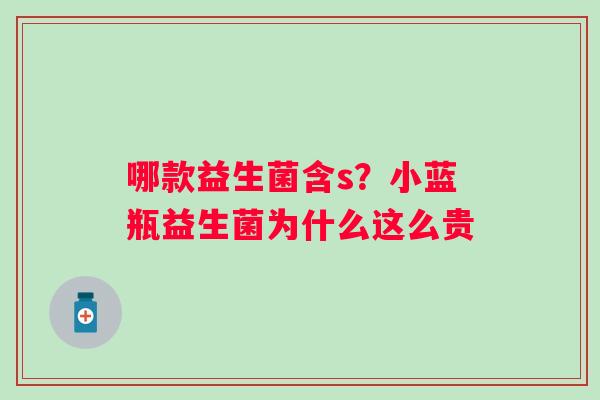 哪款益生菌含s？小蓝瓶益生菌为什么这么贵