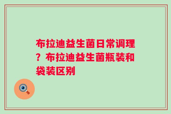 布拉迪益生菌日常调理？布拉迪益生菌瓶装和袋装区别