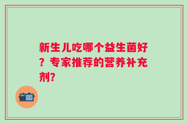 新生儿吃哪个益生菌好？专家推荐的营养补充剂？