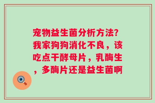 宠物益生菌分析方法？我家狗狗消化不良，该吃点干酵母片，乳酶生，多酶片还是益生菌啊