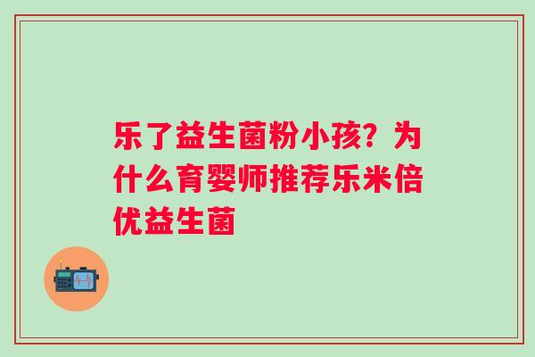 乐了益生菌粉小孩？为什么育婴师推荐乐米倍优益生菌